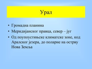 Урал
• Громадна планина
• Меридијанског правца, север – југ
• Од поупоустињске климатске зоне, код
Аралског језера, до поларне на острву
Нова Земља
 