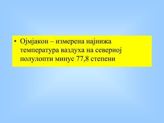 • Ојмјакон – измерена најнижа
температура ваздуха на северној
полулопти минус 77,8 степени
 