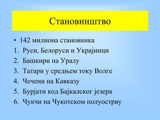 Становништво
• 142 милиона становника
1. Руси, Белоруси и Украјинци
2. Башкири на Уралу
3. Татари у средњем току Волге
4. Чечени на Кавказу
5. Бурјати код Бајкалског језера
6. Чукчи на Чукотском полуострву
 