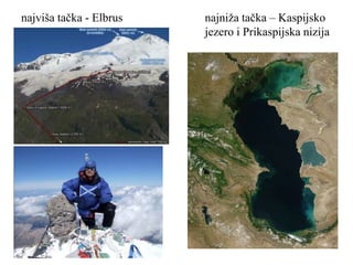 najviša tačka - Elbrus najniža tačka – Kaspijsko
jezero i Prikaspijska nizija
 