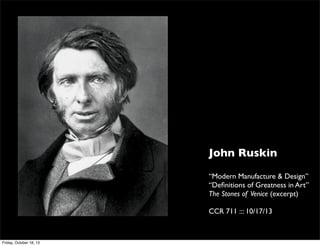 John Ruskin
“Modern Manufacture & Design”
“Deﬁnitions of Greatness in Art”
The Stones of Venice (excerpt)
CCR 711 ::: 10/17/13

Friday, October 18, 13

 