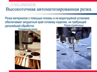 Высокоточная автоматизированная резка
Резка материалов с помощью плазмы и на водоструйной установке
обеспечивает аккуратный край готовому изделию, не требующий
дальнейшей обработки                        Резка струѐй воды
         Плазменная резка
 
