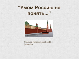 “ Умом Россию не понять...” Rusko sa rozumom pojať nedá .... (p ríslovie )  