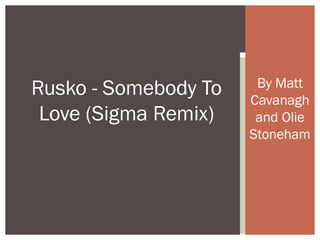 By Matt
Rusko - Somebody To   Cavanagh
 Love (Sigma Remix)    and Olie
                      Stoneham
 
