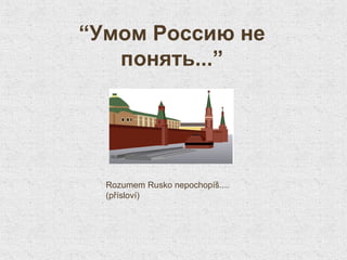 “Умом Россию не
   понять...”




  Rozumem Rusko nepochopíš....
  (přísloví)
 
