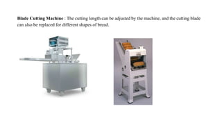 Blade Cutting Machine : The cutting length can be adjusted by the machine, and the cutting blade
can also be replaced for different shapes of bread.
 