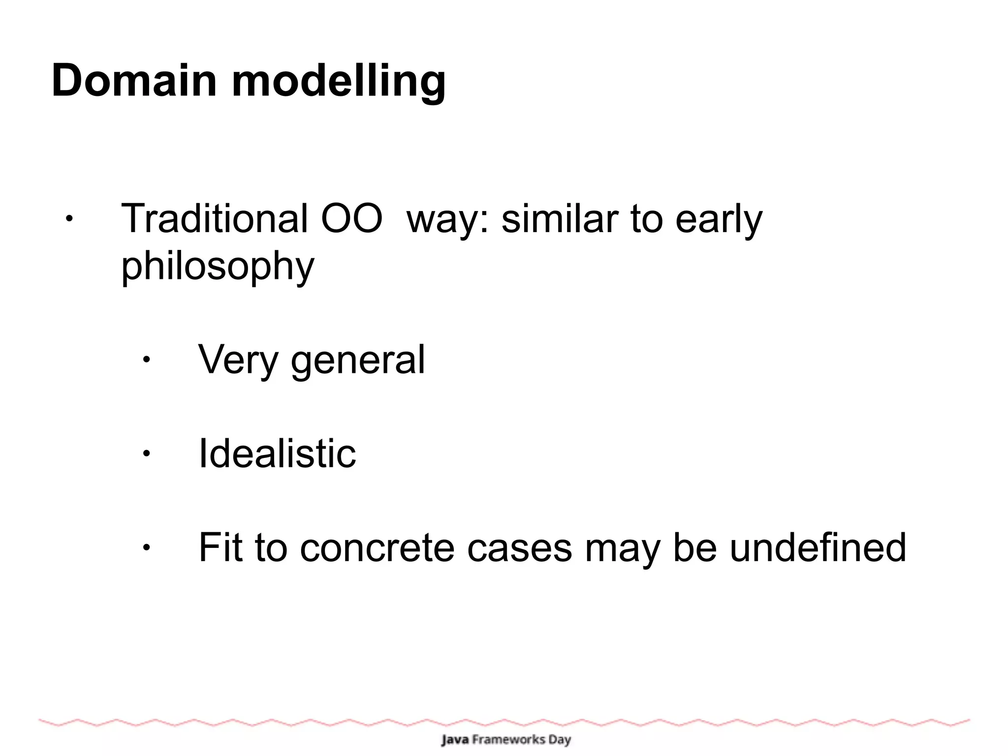 Domain modelling
• Traditional OO way: similar to early
philosophy
• Very general
• Idealistic
• Fit to concrete cases may be undefined
 