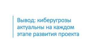 Вывод: киберугрозы
актуальны на каждом
этапе развития проекта
 