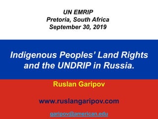 Political System of
Contemporary Russia:
Basic Issues.
UN EMRIP
Pretoria, South Africa
September 30, 2019
Indigenous Peoples’ Land Rights
and the UNDRIP in Russia.
Ruslan Garipov
www.ruslangaripov.com
garipov@american.edu
 