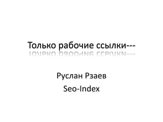 Только рабочие ссылки­­­


      Руслан Рзаев
        Seo-Index
 