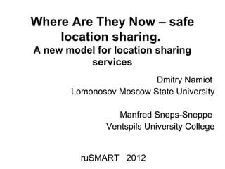 Where Are They Now – safe
    location sharing.
A new model for location sharing
          services
                         Dmitry Namiot
       Lomonosov Moscow State University

                  Manfred Sneps-Sneppe
               Ventspils University College


         ruSMART 2012
 
