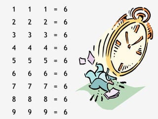 1   1   1 = 6
2   2   2 = 6
3   3   3 = 6
4   4   4 = 6
5   5   5 = 6
6   6   6 = 6
7   7   7 = 6
8   8   8 = 6
9   9   9 = 6
 