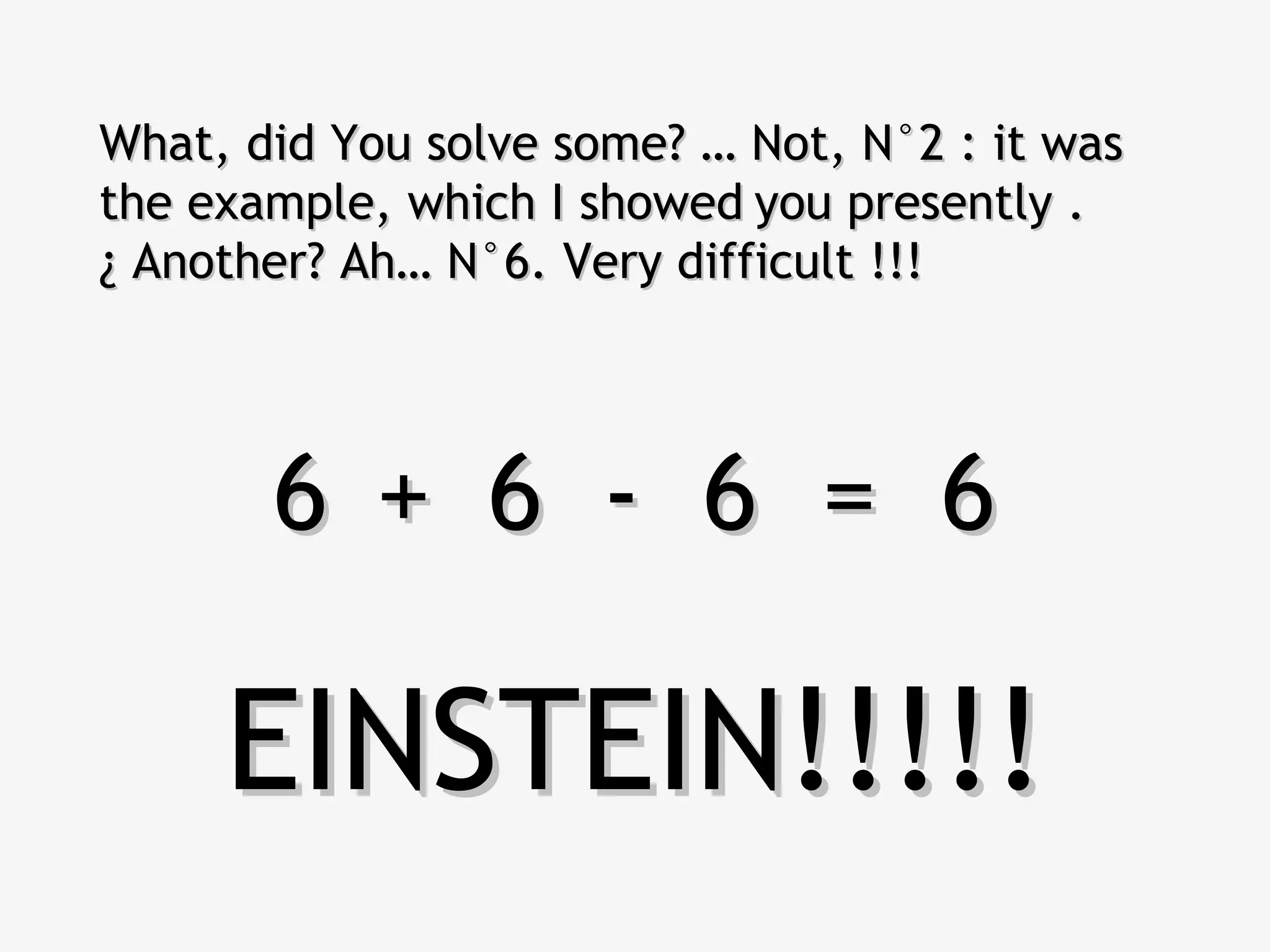 What, did You solve some? … Not, N°2 : it wasWhat, did You solve some? … Not, N°2 : it was
the example, which I showedthe example, which I showed you presently .you presently .
¿ Another? Ah… N°6. Very difficult !!!¿ Another? Ah… N°6. Very difficult !!!
6 6 6 = 66 6 6 = 6++ --
EINSTEIN!!!!!EINSTEIN!!!!!
 