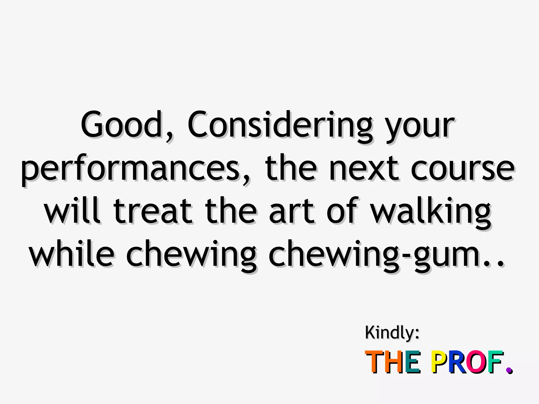 Good, Considering yourGood, Considering your
performances, the next courseperformances, the next course
will treat the art of walkingwill treat the art of walking
while chewing chewing-gum.while chewing chewing-gum...
Kindly:Kindly:
THTHEE PPRROOFF..
 