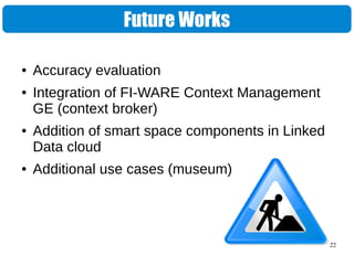 22
Future Works
● Accuracy evaluation
● Integration of FI-WARE Context Management
GE (context broker)
● Addition of smart space components in Linked
Data cloud
● Additional use cases (museum)
 