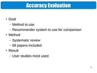 23
Accuracy Evaluation
● Goal
– Method to use
– Recommender system to use for comparison
● Method
– Systematic review
– 69 papers included
● Result
– User studies most used
 