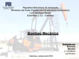 Republica Bolivariana de Venezuela
Ministerio del Poder Popular para la educación Universitaria
I.U.P. Santiago Mariño
Extensión C.O.L - Cabimas
Bombeo Mecánico
Realizado por
Rusmary
Morales
C.I: 25788233
Ing. Petróleo
Cabimas, octubre del 2018
 