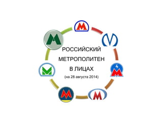 РОССИЙСКИЙ 
МЕТРОПОЛИТЕН 
В ЛИЦАХ 
(на 28 августа 2014) 
 