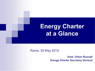 Energy Charter
at a Glance
Rome, 29 May 2013
Amb. Urban Rusnák
Energy Charter Secretary General
 
