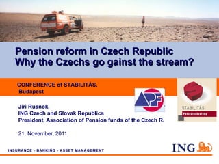 Pension reform in  Czech Republic Why the Czechs go gainst the stream? Jiri Rusnok,  ING Czech and Slovak Republics President, Association of Pension funds of the Czech R. 21. November, 2011 CONFERENCE  of STABILITÁS, Budapest   