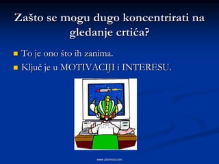 Zašto se mogu dugo koncentrirati na
          gledanje crtića?
   To je ono što ih zanima.
   Ključ je u MOTIVACIJI i INTERESU.




                    www.zbornica.com
 