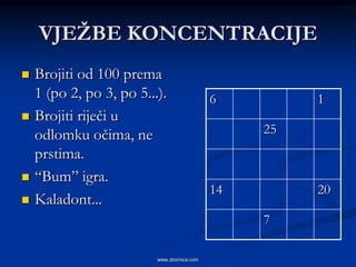 VJEŢBE KONCENTRACIJE
   Brojiti od 100 prema
    1 (po 2, po 3, po 5...).                 6         1
   Brojiti riječi u
    odlomku očima, ne                             25
    prstima.
   “Bum” igra.
                                             14        20
   Kaladont...
                                                  7

                          www.zbornica.com
 
