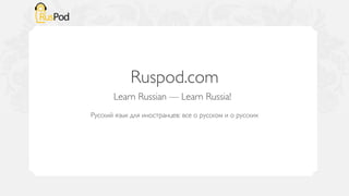 Ruspod.com	

       Learn Russian — Learn Russia! 	

                         	

Русский язык для иностранцев: все о русском и о русских	

 