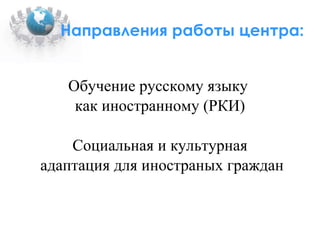Направления работы центра: Обучение русскому языку  как иностранному (РКИ) ‏ Социальная и культурная адаптация для иностраных граждан 