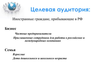 Целевая аудитория: Иностранные граждане, прибывающие в РФ Бизнес Частные предприниматели Приглашенные сотрудники для работы в российских и международных компаниях  Семья Взрослые Дети дошкольного и школьного возраста 