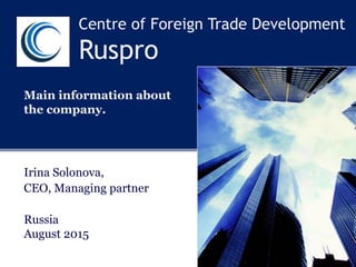 Centre of Foreign Trade Development
Ruspro
Main information about
the company.
Irina Solonova,
CEO, Managing partner
Russia
August 2015
 