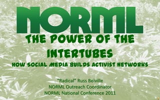 The Power of the IntertubesHow Social Media Builds Activist Networks “Radical” Russ Belville NORML Outreach Coordinator NORML National Conference 2011 