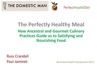 The Perfectly Healthy Meal
How Ancestral and Gourmet Culinary
Practices Guide us to Satisfying and
Nourishing Food
Russ Crandall
Paul Jaminet Ancestral Health Symposium 2013
 