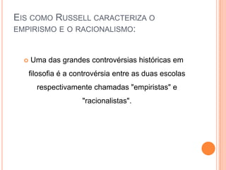 EIS COMO RUSSELL CARACTERIZA O
EMPIRISMO E O RACIONALISMO:



     Uma das grandes controvérsias históricas em
      filosofia é a controvérsia entre as duas escolas
        respectivamente chamadas "empiristas" e
                      "racionalistas".
 
