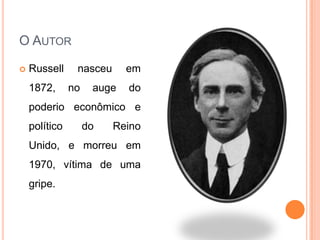 O AUTOR

   Russell     nasceu      em
    1872,      no    auge   do
    poderio econômico e
    político        do   Reino
    Unido, e morreu em
    1970, vítima de uma
    gripe.
 