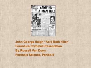 John George Haigh “Acid Bath killer”
Forensics Criminal Presentation
By:Russell Van Duyn
Forensic Science, Period.4
 
