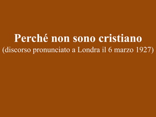 Perché non sono cristiano
(discorso pronunciato a Londra il 6 marzo 1927)

 