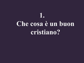 1.
Che cosa è un buon
cristiano?

 