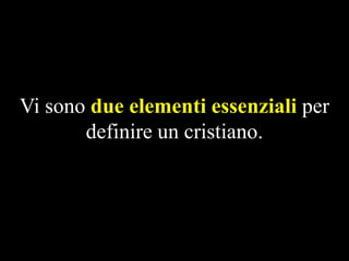 Vi sono due elementi essenziali per
definire un cristiano.

 