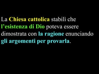 La Chiesa cattolica stabilì che
l’esistenza di Dio poteva essere
dimostrata con la ragione enunciando
gli argomenti per provarla.

 