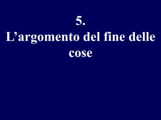 5.
L’argomento del fine delle
cose

 
