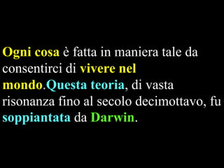 Ogni cosa è fatta in maniera tale da
consentirci di vivere nel
mondo.Questa teoria, di vasta
risonanza fino al secolo decimottavo, fu
soppiantata da Darwin.

 