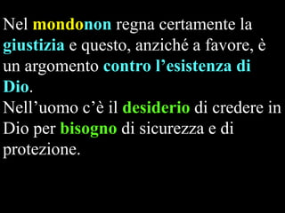 Nel mondonon regna certamente la
giustizia e questo, anziché a favore, è
un argomento contro l’esistenza di
Dio.
Nell’uomo c’è il desiderio di credere in
Dio per bisogno di sicurezza e di
protezione.

 