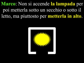 Marco: Non si accende la lampada per
poi metterla sotto un secchio o sotto il
letto, ma piuttosto per metterla in alto.

 