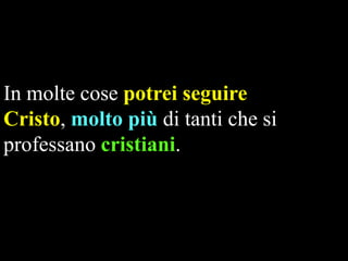 In molte cose potrei seguire
Cristo, molto più di tanti che si
professano cristiani.

 