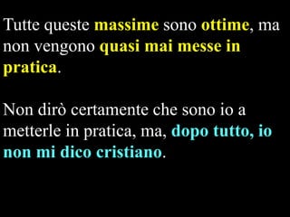 Tutte queste massime sono ottime, ma
non vengono quasi mai messe in
pratica.
Non dirò certamente che sono io a
metterle in pratica, ma, dopo tutto, io
non mi dico cristiano.

 