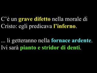 C’è un grave difetto nella morale di
Cristo: egli predicava l’inferno.

... li getteranno nella fornace ardente.
Ivi sarà pianto e stridor di denti.

 