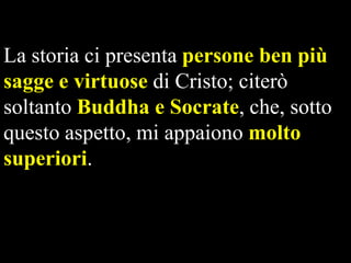 La storia ci presenta persone ben più
sagge e virtuose di Cristo; citerò
soltanto Buddha e Socrate, che, sotto
questo aspetto, mi appaiono molto
superiori.

 