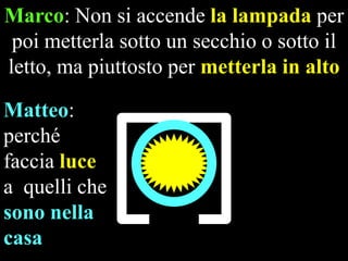 Marco: Non si accende la lampada per
poi metterla sotto un secchio o sotto il
letto, ma piuttosto per metterla in alto

Matteo:
perché
faccia luce
a quelli che
sono nella
casa

 