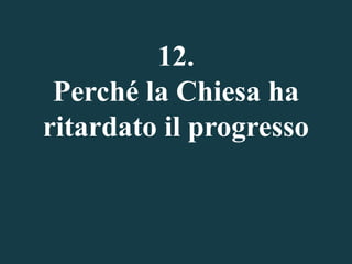 12.
Perché la Chiesa ha
ritardato il progresso

 