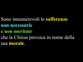 Sono innumerevoli le sofferenze
non necessarie
e non meritate
che la Chiesa provoca in nome della
sua morale.

 